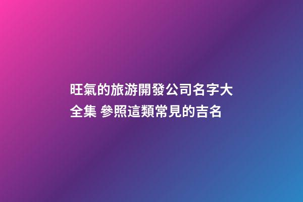 旺氣的旅游開發公司名字大全集 參照這類常見的吉名-第1張-公司起名-玄機派